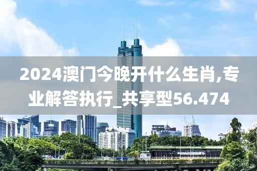 2024澳门今晚开什么生肖,专业解答执行_共享型56.474