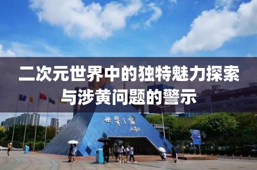 二次元世界中的独特魅力探索与涉黄问题的警示
