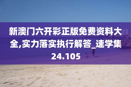 新澳门六开彩正版免费资料大全,实力落实执行解答_速学集24.105