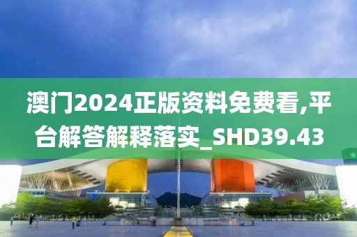 澳门2024正版资料免费看,平台解答解释落实_SHD39.43