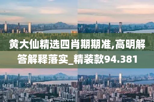 黄大仙精选四肖期期准,高明解答解释落实_精装款94.381