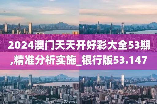 2024澳门天天开好彩大全53期,精准分析实施_银行版53.147