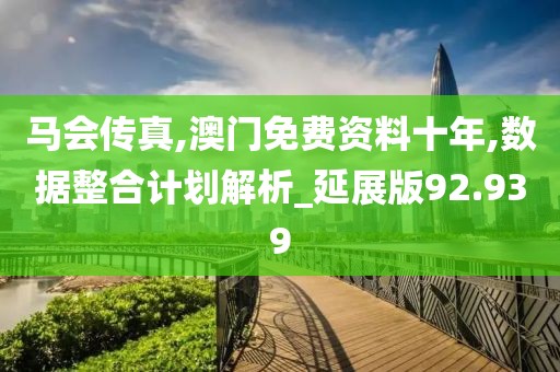 马会传真,澳门免费资料十年,数据整合计划解析_延展版92.939