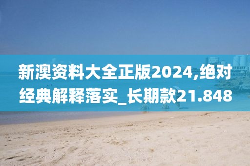 新澳资料大全正版2024,绝对经典解释落实_长期款21.848