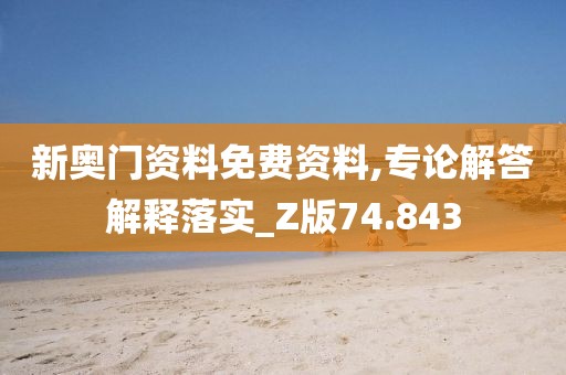 新奥门资料免费资料,专论解答解释落实_Z版74.843