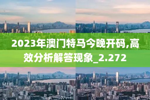 2023年澳门特马今晚开码,高效分析解答现象_2.272