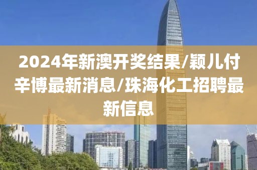 2024年新澳开奖结果/颖儿付辛博最新消息/珠海化工招聘最新信息