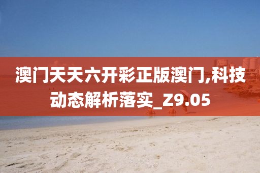 澳门天天六开彩正版澳门,科技动态解析落实_Z9.05