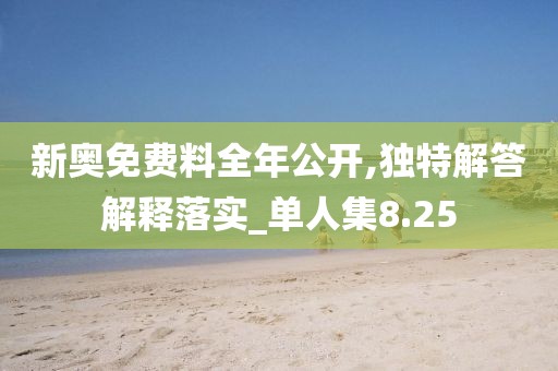 新奥免费料全年公开,独特解答解释落实_单人集8.25