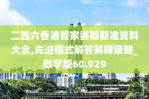 二四六香港管家婆期期准资料大全,先进模式解答解释策略_数字版60.929