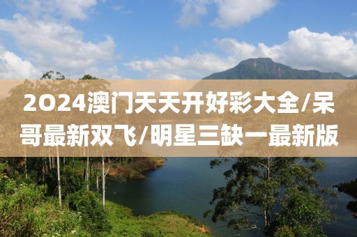 2O24澳门天天开好彩大全/呆哥最新双飞/明星三缺一最新版