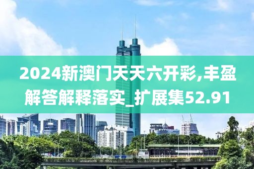 2024新澳门天天六开彩,丰盈解答解释落实_扩展集52.91
