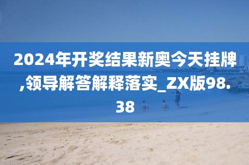 2024年开奖结果新奥今天挂牌,领导解答解释落实_ZX版98.38