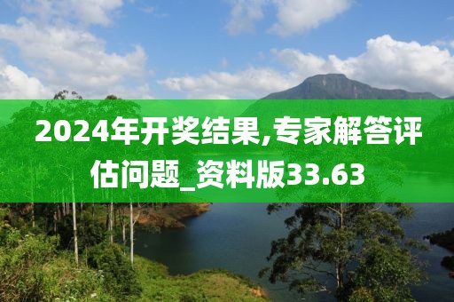 2024年开奖结果,专家解答评估问题_资料版33.63