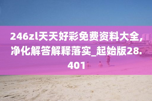 246zl天天好彩免费资料大全,净化解答解释落实_起始版28.401