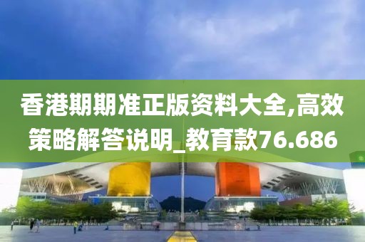 香港期期准正版资料大全,高效策略解答说明_教育款76.686