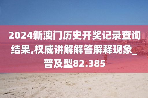 2024新澳门历史开奖记录查询结果,权威讲解解答解释现象_普及型82.385