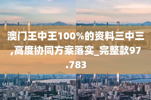 澳门王中王100%的资料三中三,高度协同方案落实_完整款97.783
