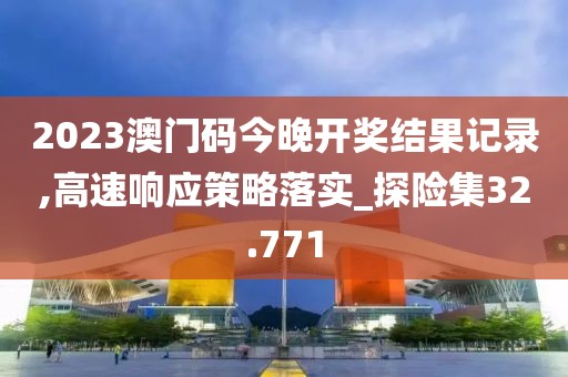 2023澳门码今晚开奖结果记录,高速响应策略落实_探险集32.771
