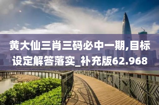 黄大仙三肖三码必中一期,目标设定解答落实_补充版62.968