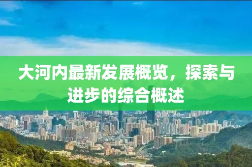 大河内最新发展概览，探索与进步的综合概述