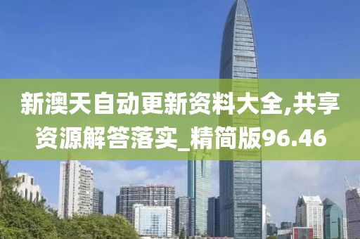 新澳天自动更新资料大全,共享资源解答落实_精简版96.46