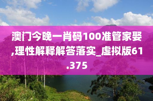 澳门今晚一肖码100准管家娶,理性解释解答落实_虚拟版61.375