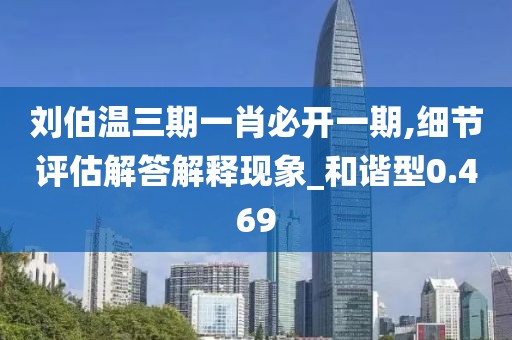 刘伯温三期一肖必开一期,细节评估解答解释现象_和谐型0.469