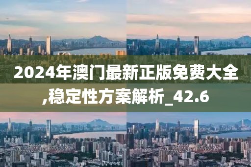 2024年澳门最新正版免费大全,稳定性方案解析_42.6