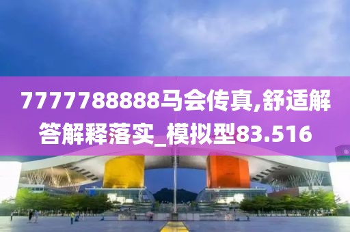 7777788888马会传真,舒适解答解释落实_模拟型83.516