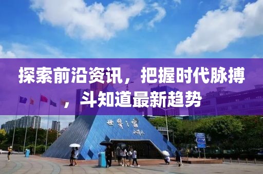 探索前沿资讯，把握时代脉搏，斗知道最新趋势