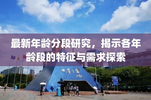最新年龄分段研究，揭示各年龄段的特征与需求探索