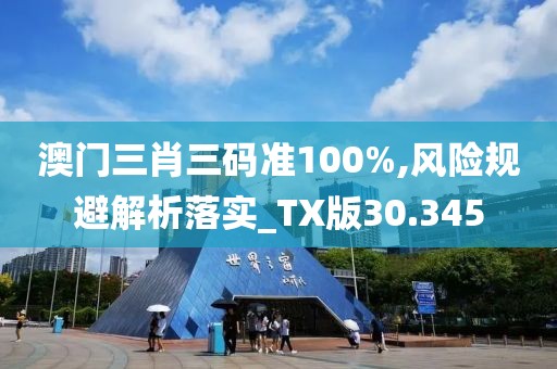 澳门三肖三码准100%,风险规避解析落实_TX版30.345