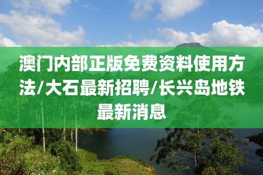 澳门内部正版免费资料使用方法/大石最新招聘/长兴岛地铁最新消息