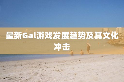 最新Gal游戏发展趋势及其文化冲击