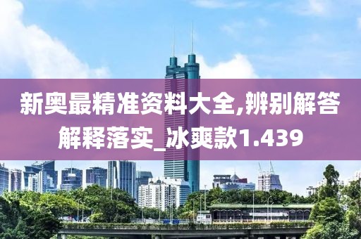 新奥最精准资料大全,辨别解答解释落实_冰爽款1.439