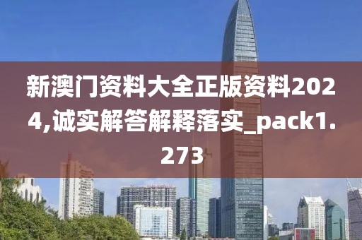 新澳门资料大全正版资料2024,诚实解答解释落实_pack1.273