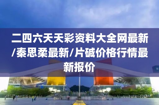 二四六天天彩资料大全网最新/秦思柔最新/片碱价格行情最新报价