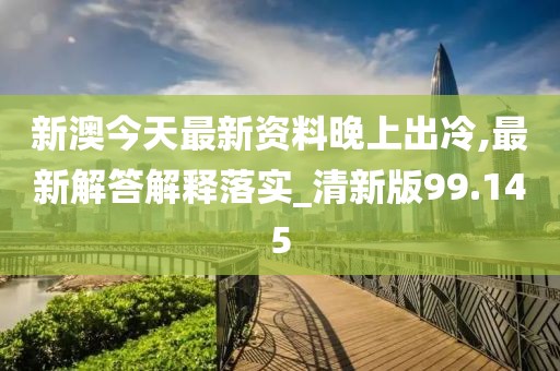 新澳今天最新资料晚上出冷,最新解答解释落实_清新版99.145