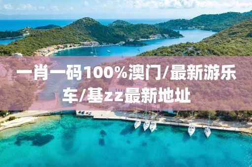 一肖一码100%澳门/最新游乐车/基zz最新地址
