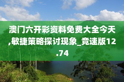 澳门六开彩资料免费大全今天,敏捷策略探讨现象_竞速版12.74
