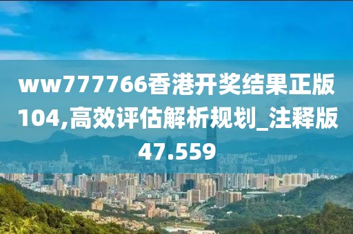ww777766香港开奖结果正版104,高效评估解析规划_注释版47.559