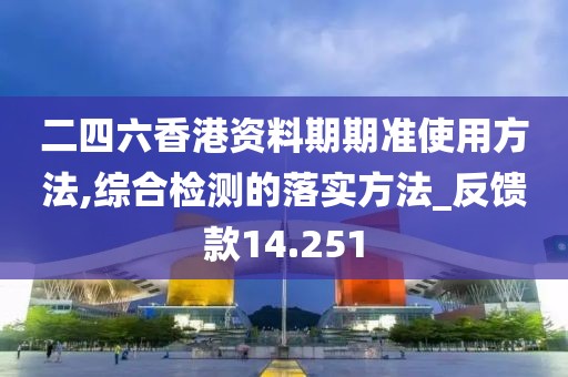 二四六香港资料期期准使用方法,综合检测的落实方法_反馈款14.251
