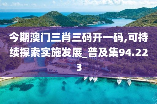 今期澳门三肖三码开一码,可持续探索实施发展_普及集94.223