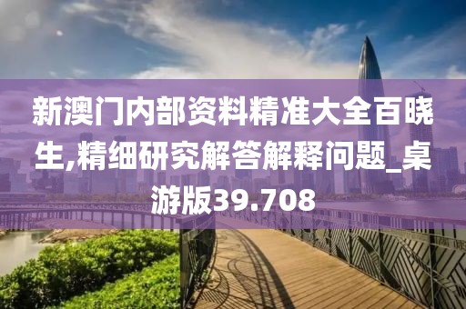 新澳门内部资料精准大全百晓生,精细研究解答解释问题_桌游版39.708