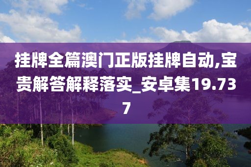 挂牌全篇澳门正版挂牌自动,宝贵解答解释落实_安卓集19.737
