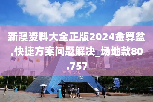 新澳资料大全正版2024金算盆,快捷方案问题解决_场地款80.757