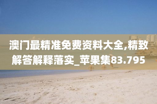 澳门最精准免费资料大全,精致解答解释落实_苹果集83.795