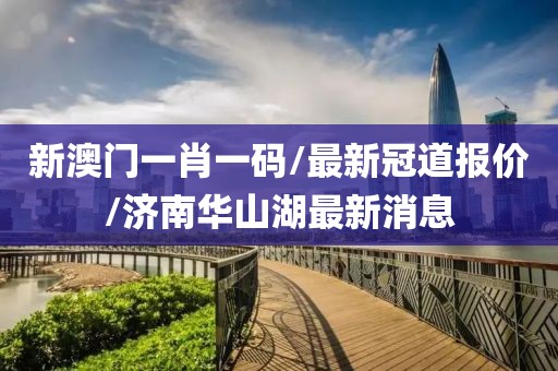 新澳门一肖一码/最新冠道报价/济南华山湖最新消息