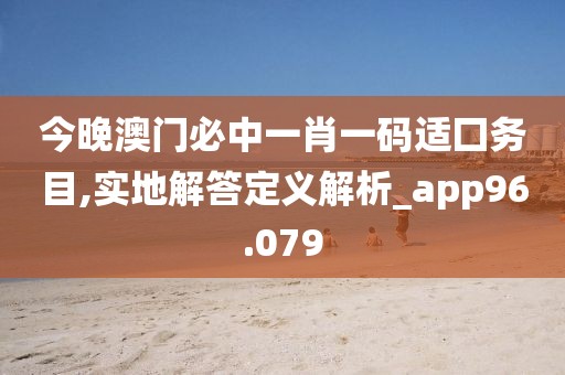 今晚澳门必中一肖一码适囗务目,实地解答定义解析_app96.079
